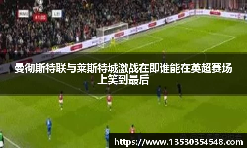 曼彻斯特联与莱斯特城激战在即谁能在英超赛场上笑到最后