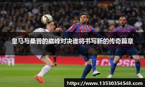 皇马与桑普的巅峰对决谁将书写新的传奇篇章